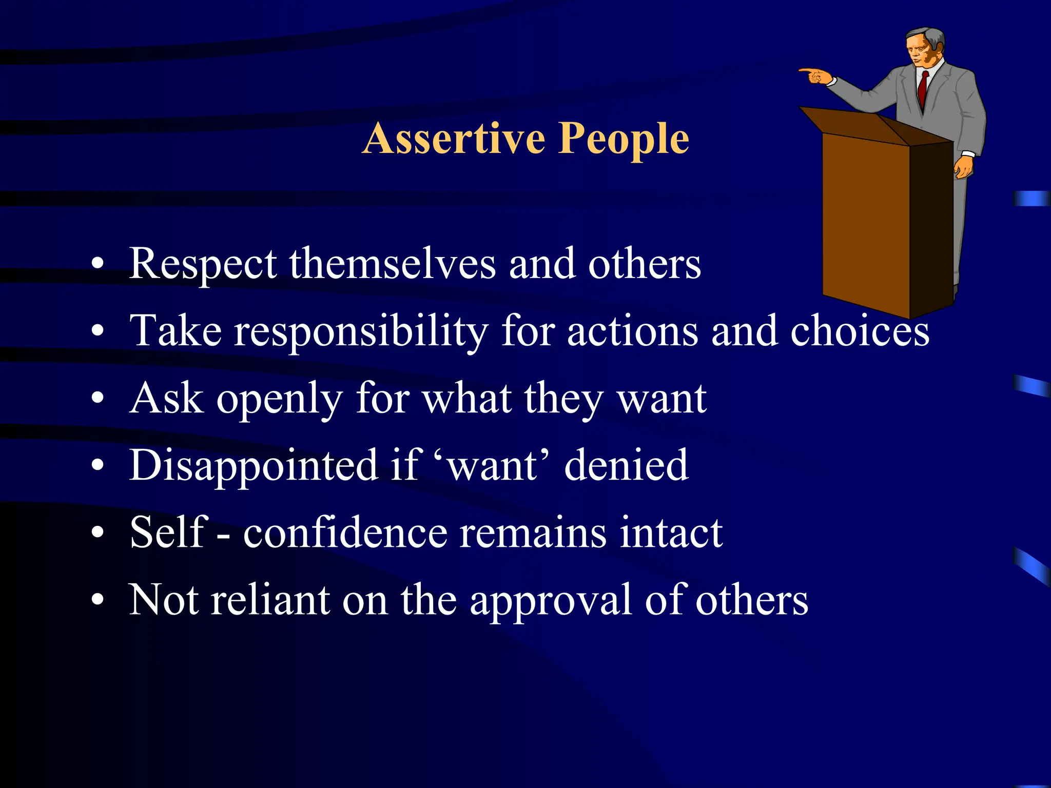 Assertive People
• Respect themselves and others
• Take responsibility for actions and choices
• Ask openly for what they want
• Disappointed if ‘want’ denied
• Self - confidence remains intact
• Not reliant on the approval of others
 