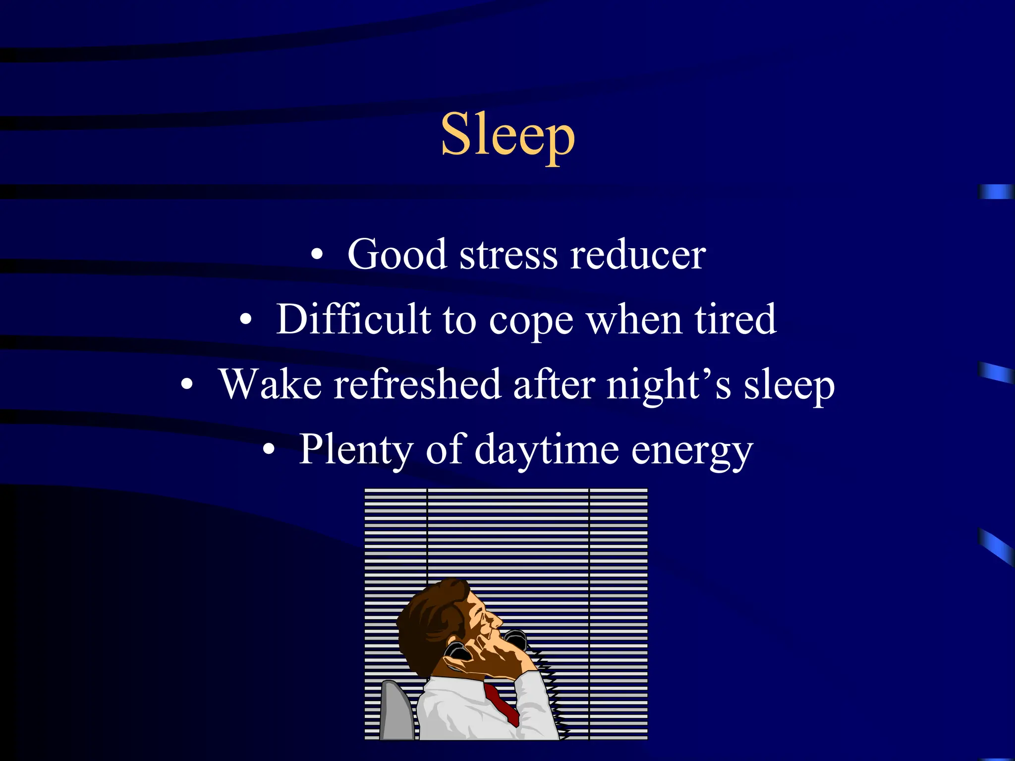Sleep
• Good stress reducer
• Difficult to cope when tired
• Wake refreshed after night’s sleep
• Plenty of daytime energy
 