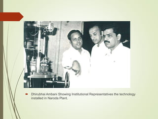  Dhirubhai Ambani Showing Institutional Representatives the technology
installed in Naroda Plant.
 