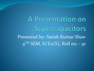 Presented by- Satish Kumar Shaw
4TH SEM, ECE2(X), Roll no. - 91
 