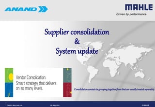 © MAHLEMAHLE Behr India Ltd. 20. März 2014
Consolidationconsistsin groupingtogetherflowsthatare usuallytreatedseparately.
Supplier consolidation
&
System update
 
