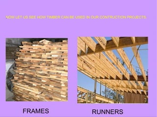 NOW LET US SEE HOW TIMBER CAN BE USED IN OUR CONTRUCTION PROJECTS.
FRAMES
.
RUNNERS
 