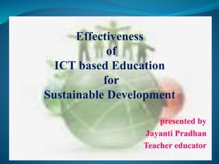 Effectiveness
of
ICT based Education
for
Sustainable Development
presented by
Jayanti Pradhan
Teacher educator
 