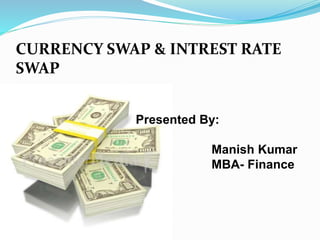 CURRENCY SWAP & INTREST RATE
SWAP
Presented By:
Manish Kumar
MBA- Finance
 