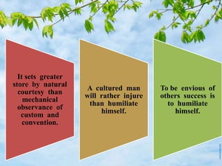 It sets greater
store by natural
courtesy than
mechanical
observance of
custom and
convention.
A cultured man
will rather injure
than humiliate
himself.
To be envious of
others success is
to humiliate
himself.
 
