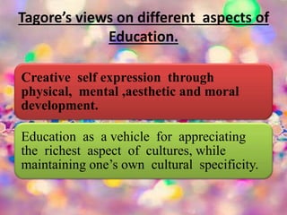 Tagore’s views on different aspects of
Education.
Creative self expression through
physical, mental ,aesthetic and moral
development.
Education as a vehicle for appreciating
the richest aspect of cultures, while
maintaining one’s own cultural specificity.
 