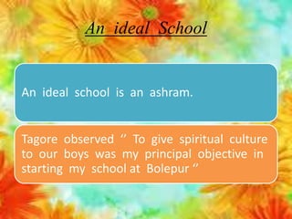 An ideal School
An ideal school is an ashram.
Tagore observed ‘’ To give spiritual culture
to our boys was my principal objective in
starting my school at Bolepur ‘’
 