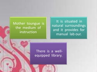 Mother toungue is
the medium of
instruction
It is situated in
natural surroundings
and it provides for
manual lab our.
There is a well-
equipped library.
 