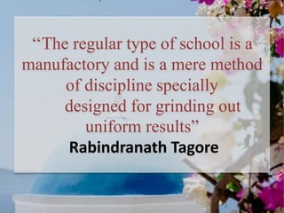‘‘The regular type of school is a
manufactory and is a mere method
of discipline specially
designed for grinding out
uniform results”
Rabindranath Tagore
 
