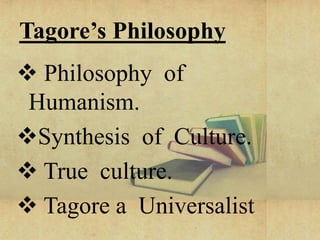 Tagore’s Philosophy
 Philosophy of
Humanism.
Synthesis of Culture.
 True culture.
 Tagore a Universalist
 