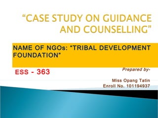 NAME OF NGOs: “TRIBAL DEVELOPMENT
FOUNDATION”
ESS - 363 Prepared by-
Miss Opang Tatin
Enroll No. 101194937
 