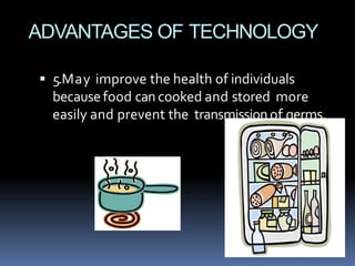 ADVANTAGES OF TECHNOLOGY
 5.May improve the health of individuals
becausefood cancooked and stored more
easily and prevent the transmissionof germs.
 
