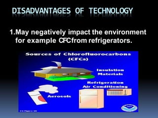 DISADVANTAGES OF TECHNOLOGY
1.May negatively impact the environment
for example CFCfrom refrigerators.
 