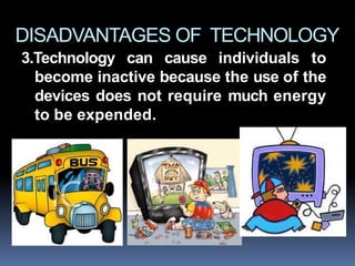DISADVANTAGES OF TECHNOLOGY
3.Technology can cause individuals to
become inactive because the use of the
devices does not require much energy
to be expended.
 