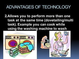 ADVANTAGES OF TECHNOLOGY
2.Allows you to perform more than one
task at the same time (dovetailing/multi
task). Example you can cook while
using the washing machine to wash
your clothes.
 