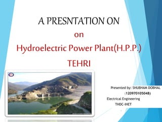 A PRESNTATION ON
on
Hydroelectric Power Plant(H.P.P.)
TEHRI
Presented by: SHUBHAM DOBHAL
(120970105048)
Electrical Engineering
THDC-IHET
1
 