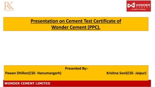 12.12.2018
Presentation on Cement Test Certificate of
Wonder Cement (PPC).
Presented By:-
Pawan Dhillon(CSE- Hanumangarh) Krishna Soni(CSE- Jaipur)
 