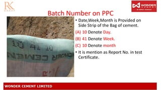 Batch Number on PPC
• Date,Week,Month is Provided on
Side Strip of the Bag of cement.
(A) 10 Denote Day.
(B) 41 Denote Week.
(C) 10 Denote month
• It is mention as Report No. in test
Certificate.
 
