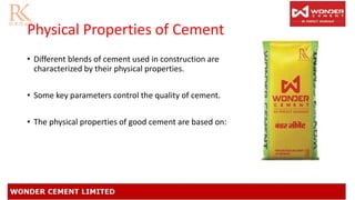 Physical Properties of Cement
• Different blends of cement used in construction are
characterized by their physical properties.
• Some key parameters control the quality of cement.
• The physical properties of good cement are based on:
 