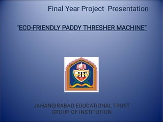 Final Year Project Presentation
“ECO-FRIENDLY PADDY THRESHER MACHINE”
JAHANGIRABAD EDUCATIONAL TRUST
GROUP OF INSTITUTION
 