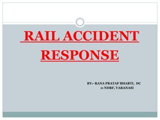 RAIL ACCIDENT
RESPONSE
BY:- RANA PRATAP BHARTI, DC
11 NDRF, VARANASI
 