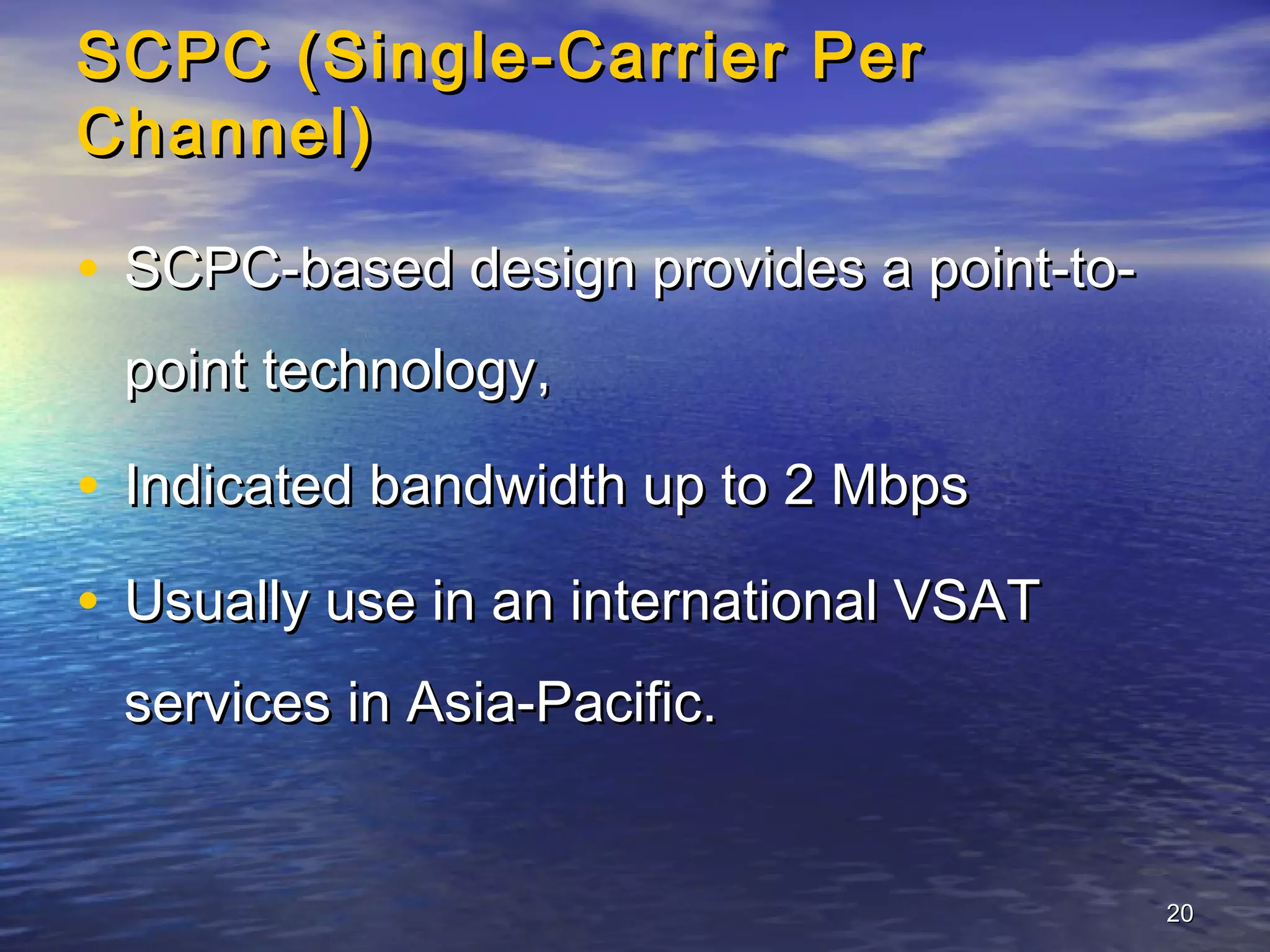 SCPC (Single-Carrier Per
Channel)

• SCPC-based design provides a point-to-
 point technology,

• Indicated bandwidth up to 2 Mbps
• Usually use in an international VSAT
 services in Asia-Pacific.


                                           20
 