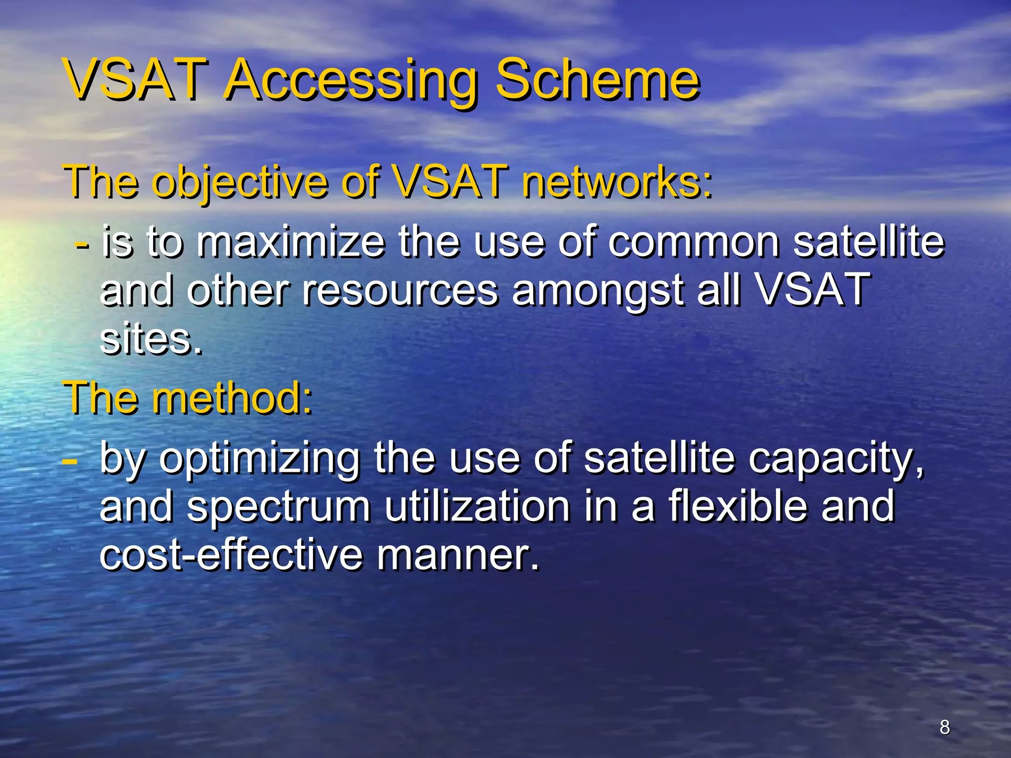 VSAT Accessing Scheme
The objective of VSAT networks:
 - is to maximize the use of common satellite
   and other resources amongst all VSAT
   sites.
The method:
- by optimizing the use of satellite capacity,
   and spectrum utilization in a flexible and
   cost-effective manner.


                                             8
 