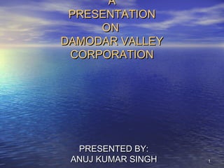 A
 PRESENTATION
     ON
DAMODAR VALLEY
 CORPORATION




  PRESENTED BY:
 ANUJ KUMAR SINGH   1
 