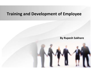 Training and Development of Employee
By Rupesh Sakhare
 