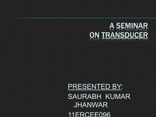 A SEMINAR
ON TRANSDUCER
PRESENTED BY:
SAURABH KUMAR
JHANWAR
 