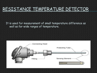 RESISTANCE TEMPERATURE DETECTOR
It is used for measurement of small temperature difference as
well as for wide ranges of temperature.
 