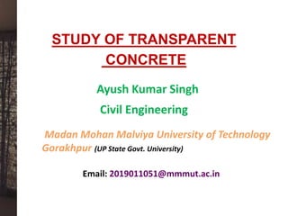 STUDY OF TRANSPARENT
CONCRETE
Civil Engineering
Ayush Kumar Singh
Madan Mohan Malviya University of Technology
Gorakhpur (UP State Govt. University)
Email: 2019011051@mmmut.ac.in
 