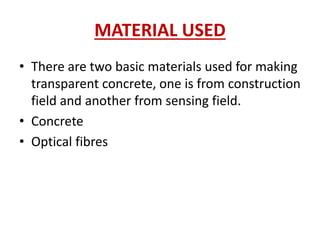 MATERIAL USED
• There are two basic materials used for making
transparent concrete, one is from construction
field and another from sensing field.
• Concrete
• Optical fibres
 
