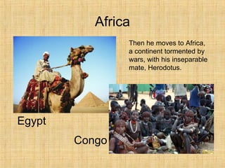 Africa
Egypt
Congo
Then he moves to Africa,
a continent tormented by
wars, with his inseparable
mate, Herodotus.
 