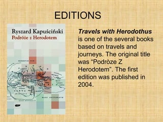 EDITIONS
Travels with Herodothus
is one of the several books
based on travels and
journeys. The original title
was “Podròze Z
Herodotem”. The first
edition was published in
2004.
 