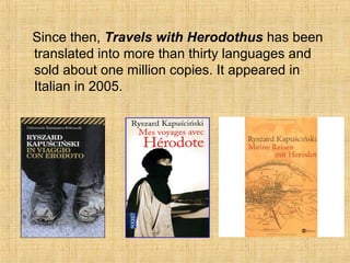 Since then, Travels with Herodothus has been
translated into more than thirty languages and
sold about one million copies. It appeared in
Italian in 2005.
 