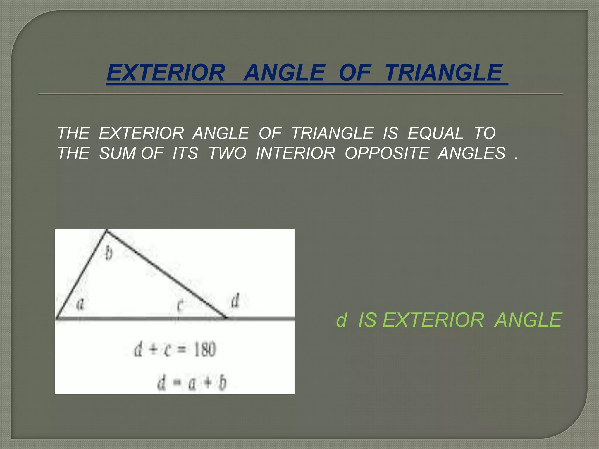 EXTERIOR ANGLE OF TRIANGLE
THE EXTERIOR ANGLE OF TRIANGLE IS EQUAL TO
THE SUM OF ITS TWO INTERIOR OPPOSITE ANGLES .
d IS EXTERIOR ANGLE
 