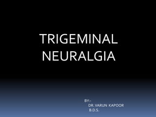 TRIGEMINAL
NEURALGIA
BY:-
DR.VARUN KAPOOR
B.D.S.
 