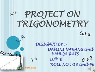 PROJECT ON
TRIGONOMETRY
DESIGNED BY :-
DAMINI NARANG and
WARQA RAIS
10TH B
ROLL NO :-13 and 46
Next Slide
 