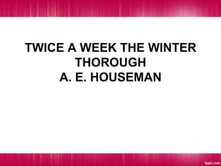 TWICE A WEEK THE WINTER
THOROUGH
A. E. HOUSEMAN
 