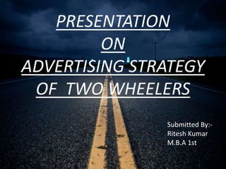 PRESENTATION
ON
ADVERTISING STRATEGY
OF TWO WHEELERS
Submitted By:-
Ritesh Kumar
M.B.A 1st
 
