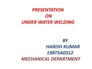 PRESENTATION
ON
UNDER WATER WELDING
BY
HARISH KUMAR
19BT5A0312
MECHANICAL DEPARTMENT
 