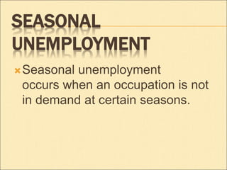 SEASONAL 
UNEMPLOYMENT 
Seasonal unemployment 
occurs when an occupation is not 
in demand at certain seasons. 
 