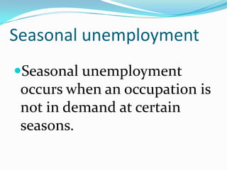 Seasonal unemployment
Seasonal unemployment
 occurs when an occupation is
 not in demand at certain
 seasons.
 