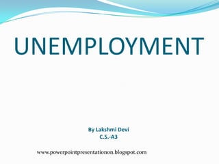 UNEMPLOYMENT

                    By Lakshmi Devi
                        C.S.-A3

 www.powerpointpresentationon.blogspot.com
 