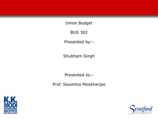 Union Budget
BUS 302
Presented by:-
Shubham Singh
Presented to:-
Prof. Soumitra Mookherjee
 