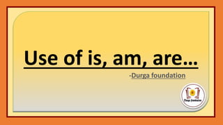Use of is, am, are…
-Durga foundation
 