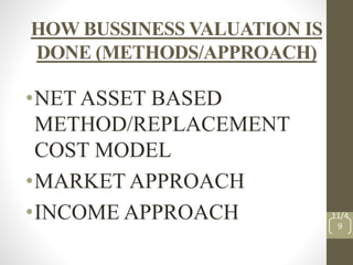 HOW BUSSINESS VALUATION IS
DONE (METHODS/APPROACH)
•NET ASSET BASED
METHOD/REPLACEMENT
COST MODEL
•MARKET APPROACH
•INCOME APPROACH 11/4
9
 