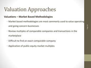 Page
44
Valuation Approaches
Valuations – Market Based Methodologies
• Market based methodologies are most commonly used to value operating
and going concern businesses
• Review multiples of comparable companies and transactions in the
marketplace
• Difficult to find an exact comparable company
• Application of public equity market multiples
 