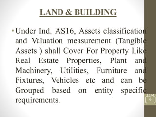LAND & BUILDING
•Under Ind. AS16, Assets classification
and Valuation measurement (Tangible
Assets ) shall Cover For Prope...